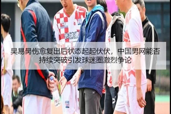 吴易昺伤愈复出后状态起起伏伏，中国男网能否持续突破引发球迷圈激烈争论
