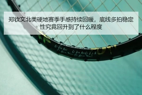 郑钦文北美硬地赛季手感持续回暖，底线多拍稳定性究竟回升到了什么程度